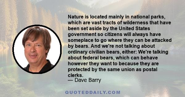 Nature is located mainly in national parks, which are vast tracts of wilderness that have been set aside by the United States government so citizens will always have someplace to go where they can be attacked by bears.