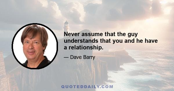 Never assume that the guy understands that you and he have a relationship.