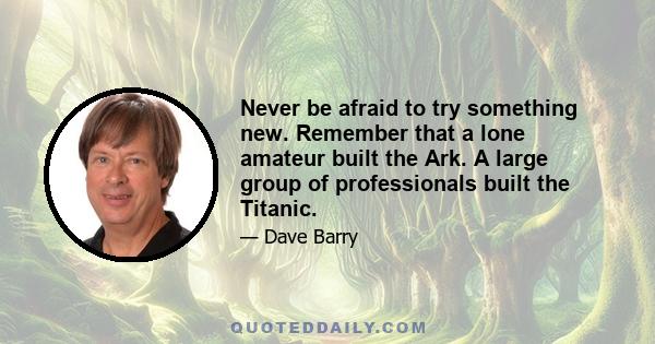 Never be afraid to try something new. Remember that a lone amateur built the Ark. A large group of professionals built the Titanic.