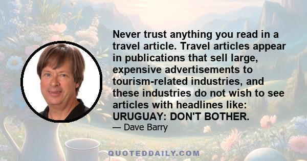 Never trust anything you read in a travel article. Travel articles appear in publications that sell large, expensive advertisements to tourism-related industries, and these industries do not wish to see articles with