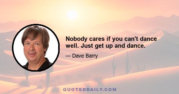 Nobody cares if you can't dance well. Just get up and dance.