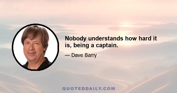 Nobody understands how hard it is, being a captain.