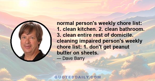 normal person's weekly chore list: 1. clean kitchen. 2. clean bathroom. 3. clean entire rest of domicile. cleaning impaired person's weekly chore list: 1. don't get peanut butter on sheets.