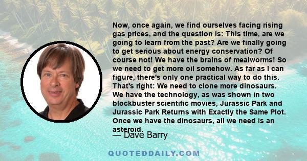 Now, once again, we find ourselves facing rising gas prices, and the question is: This time, are we going to learn from the past? Are we finally going to get serious about energy conservation? Of course not! We have the 