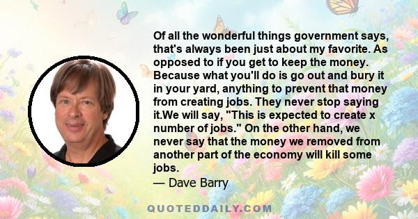 Of all the wonderful things government says, that's always been just about my favorite. As opposed to if you get to keep the money. Because what you'll do is go out and bury it in your yard, anything to prevent that