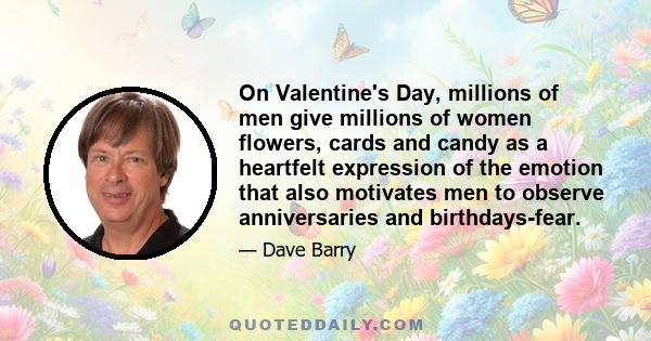 On Valentine's Day, millions of men give millions of women flowers, cards and candy as a heartfelt expression of the emotion that also motivates men to observe anniversaries and birthdays-fear.