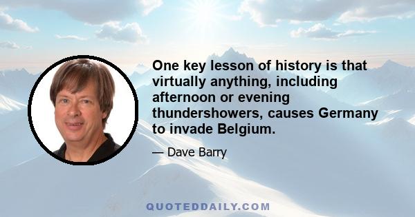 One key lesson of history is that virtually anything, including afternoon or evening thundershowers, causes Germany to invade Belgium.