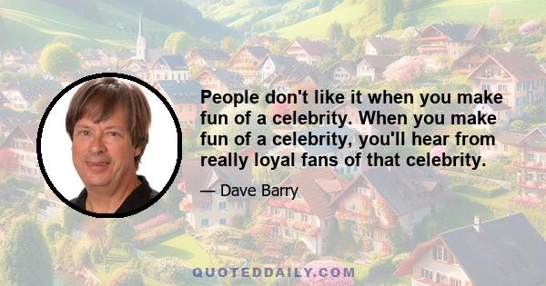 People don't like it when you make fun of a celebrity. When you make fun of a celebrity, you'll hear from really loyal fans of that celebrity.