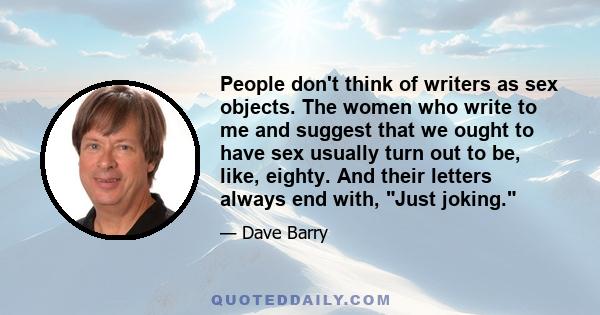 People don't think of writers as sex objects. The women who write to me and suggest that we ought to have sex usually turn out to be, like, eighty. And their letters always end with, Just joking.