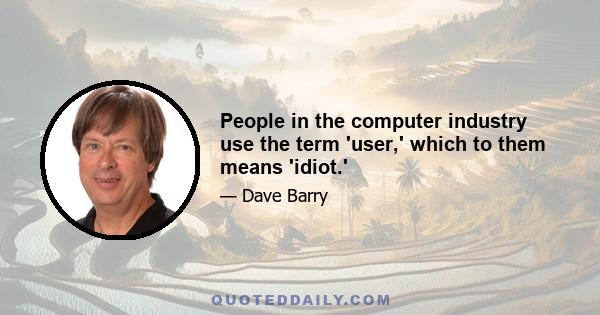 People in the computer industry use the term 'user,' which to them means 'idiot.'