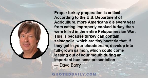 Proper turkey preparation is critical. According to the U.S. Department of Agriculture, more Americans die every year from eating improperly cooked turkey than were killed in the entire Peloponnesian War. This is