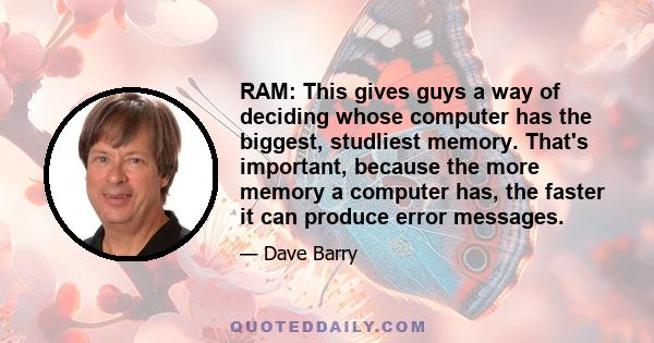 RAM: This gives guys a way of deciding whose computer has the biggest, studliest memory. That's important, because the more memory a computer has, the faster it can produce error messages.