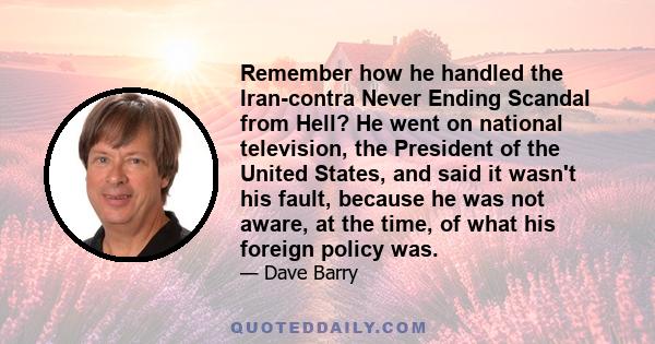 Remember how he handled the Iran-contra Never Ending Scandal from Hell? He went on national television, the President of the United States, and said it wasn't his fault, because he was not aware, at the time, of what