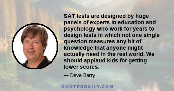 SAT tests are designed by huge panels of experts in education and psychology who work for years to design tests in which not one single question measures any bit of knowledge that anyone might actually need in the real