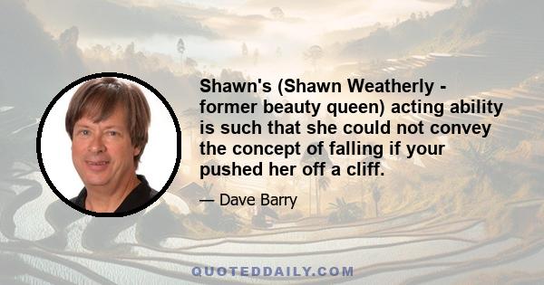 Shawn's (Shawn Weatherly - former beauty queen) acting ability is such that she could not convey the concept of falling if your pushed her off a cliff.