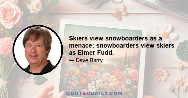 Skiers view snowboarders as a menace; snowboarders view skiers as Elmer Fudd.