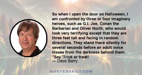 So when I open the door on Halloween, I am confronted by three or four imaginary heroes, such as G.I. Joe, Conan the Barbarian and Oliver North, who would look very terrifying except that they are three feet tall and