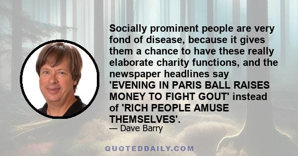 Socially prominent people are very fond of disease, because it gives them a chance to have these really elaborate charity functions, and the newspaper headlines say 'EVENING IN PARIS BALL RAISES MONEY TO FIGHT GOUT'