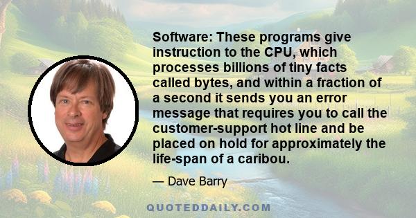 Software: These programs give instruction to the CPU, which processes billions of tiny facts called bytes, and within a fraction of a second it sends you an error message that requires you to call the customer-support