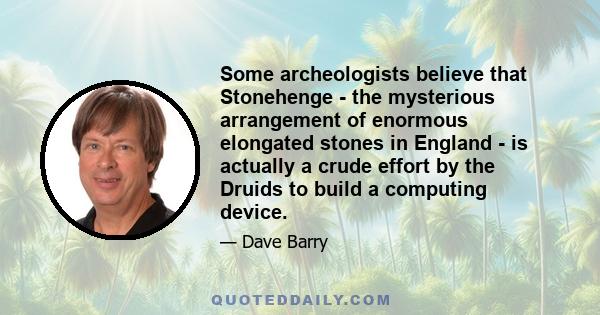 Some archeologists believe that Stonehenge - the mysterious arrangement of enormous elongated stones in England - is actually a crude effort by the Druids to build a computing device.