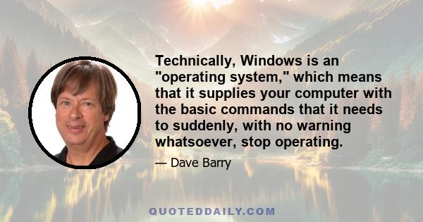 Technically, Windows is an operating system, which means that it supplies your computer with the basic commands that it needs to suddenly, with no warning whatsoever, stop operating.