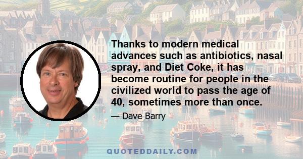 Thanks to modern medical advances such as antibiotics, nasal spray, and Diet Coke, it has become routine for people in the civilized world to pass the age of 40, sometimes more than once.