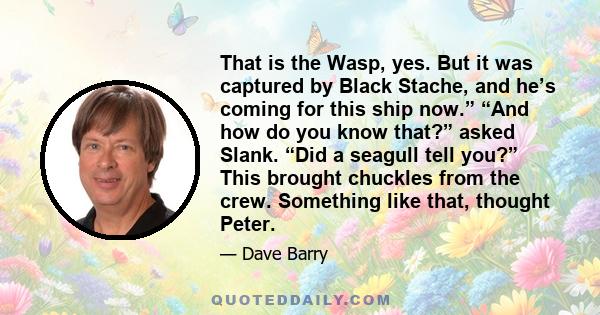 That is the Wasp, yes. But it was captured by Black Stache, and he’s coming for this ship now.” “And how do you know that?” asked Slank. “Did a seagull tell you?” This brought chuckles from the crew. Something like