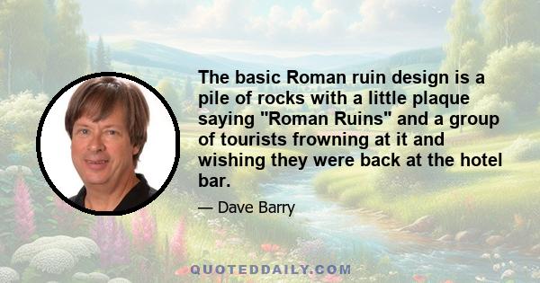 The basic Roman ruin design is a pile of rocks with a little plaque saying Roman Ruins and a group of tourists frowning at it and wishing they were back at the hotel bar.