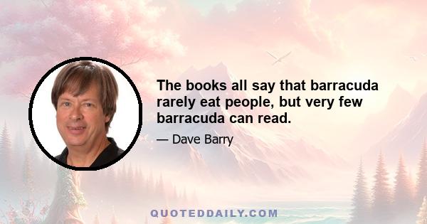 The books all say that barracuda rarely eat people, but very few barracuda can read.