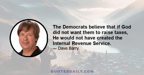 The Democrats believe that if God did not want them to raise taxes, He would not have created the Internal Revenue Service.