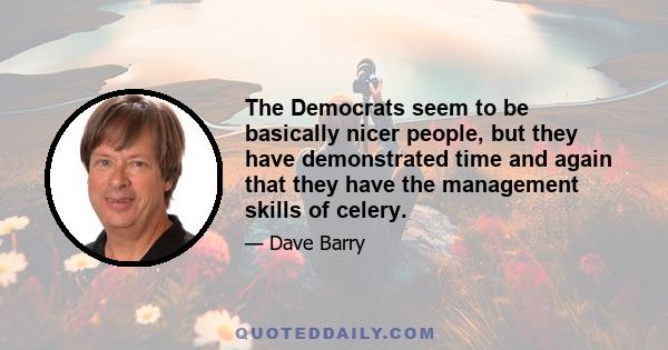 The Democrats seem to be basically nicer people, but they have demonstrated time and again that they have the management skills of celery.