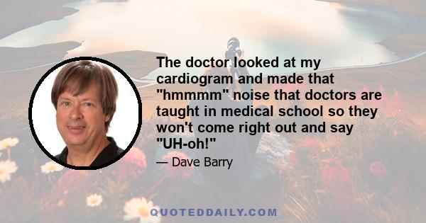 The doctor looked at my cardiogram and made that hmmmm noise that doctors are taught in medical school so they won't come right out and say UH-oh!