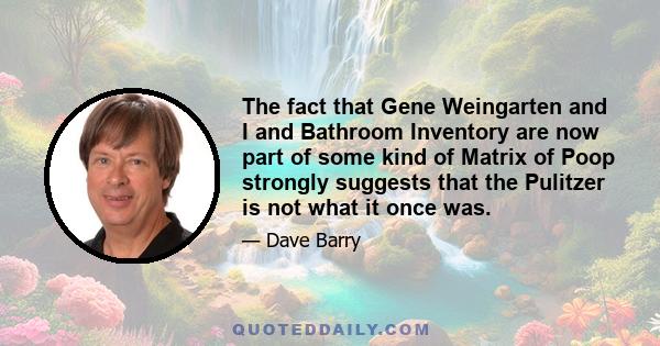 The fact that Gene Weingarten and I and Bathroom Inventory are now part of some kind of Matrix of Poop strongly suggests that the Pulitzer is not what it once was.