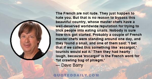 The French are not rude. They just happen to hate you. But that is no reason to bypass this beautiful country, whose master chefs have a well-deserved worldwide reputation for trying to trick people into eating snails.