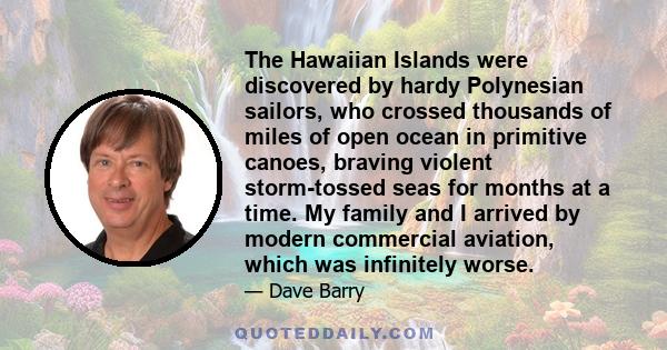 The Hawaiian Islands were discovered by hardy Polynesian sailors, who crossed thousands of miles of open ocean in primitive canoes, braving violent storm-tossed seas for months at a time. My family and I arrived by