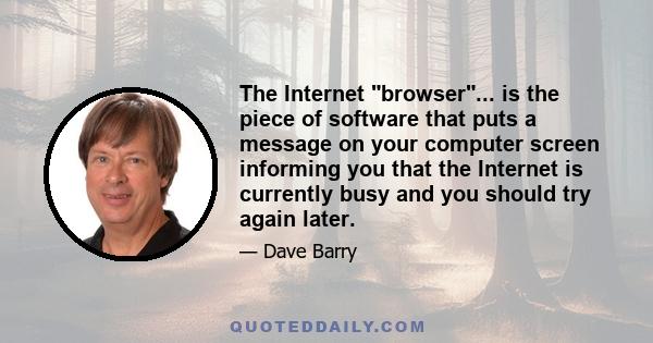 The Internet browser... is the piece of software that puts a message on your computer screen informing you that the Internet is currently busy and you should try again later.