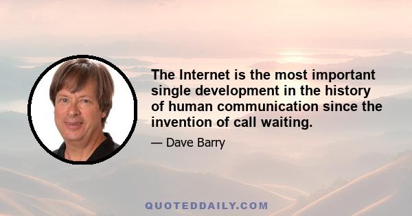 The Internet is the most important single development in the history of human communication since the invention of call waiting.