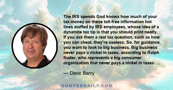 The IRS spends God knows how much of your tax money on these toll-free information hot lines staffed by IRS employees, whose idea of a dynamite tax tip is that you should print neatly. If you ask them a real tax