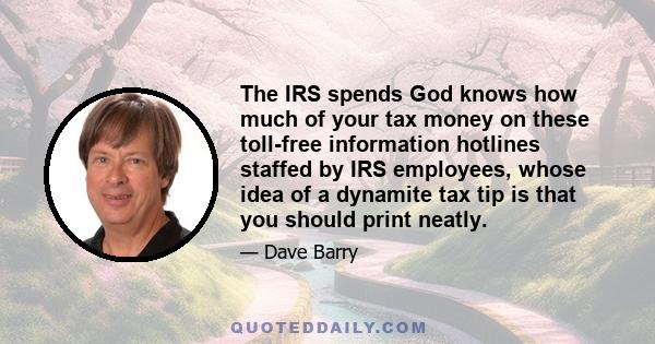 The IRS spends God knows how much of your tax money on these toll-free information hotlines staffed by IRS employees, whose idea of a dynamite tax tip is that you should print neatly.