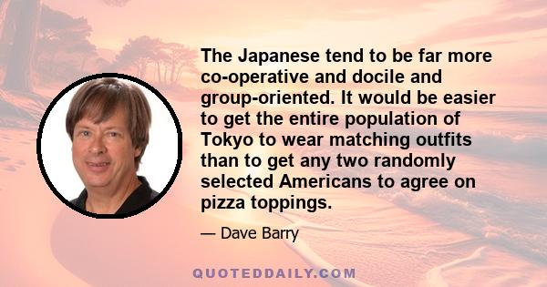 The Japanese tend to be far more co-operative and docile and group-oriented. It would be easier to get the entire population of Tokyo to wear matching outfits than to get any two randomly selected Americans to agree on