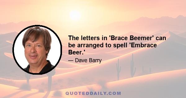 The letters in 'Brace Beemer' can be arranged to spell 'Embrace Beer.'