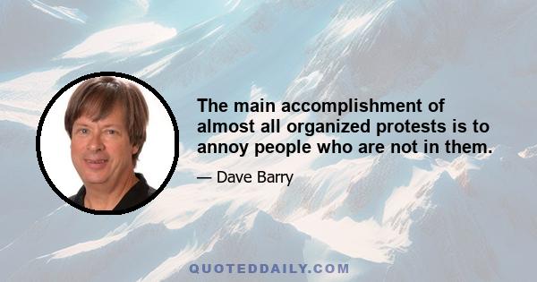 The main accomplishment of almost all organized protests is to annoy people who are not in them.