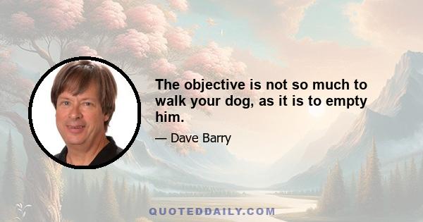 The objective is not so much to walk your dog, as it is to empty him.