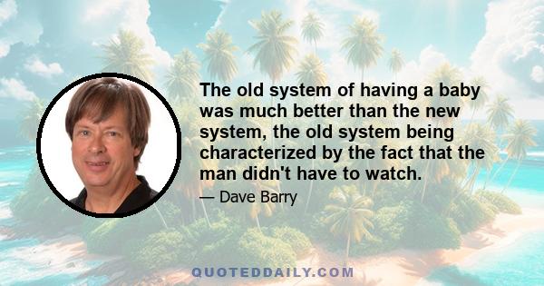 The old system of having a baby was much better than the new system, the old system being characterized by the fact that the man didn't have to watch.