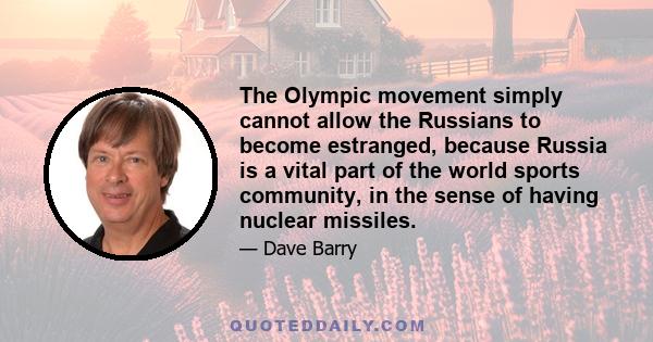 The Olympic movement simply cannot allow the Russians to become estranged, because Russia is a vital part of the world sports community, in the sense of having nuclear missiles.