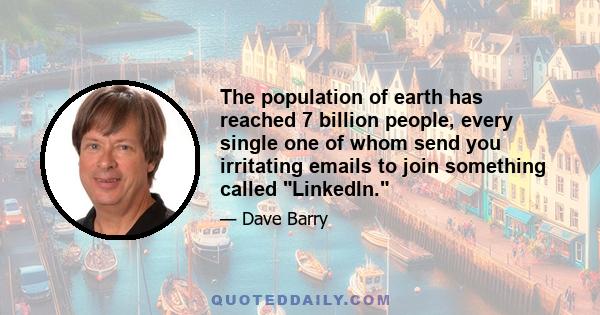 The population of earth has reached 7 billion people, every single one of whom send you irritating emails to join something called LinkedIn.