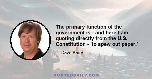 The primary function of the government is - and here I am quoting directly from the U.S. Constitution - 'to spew out paper.'