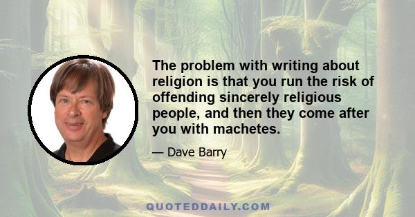 The problem with writing about religion is that you run the risk of offending sincerely religious people, and then they come after you with machetes.