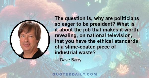 The question is, why are politicians so eager to be president? What is it about the job that makes it worth revealing, on national television, that you have the ethical standards of a slime-coated piece of industrial