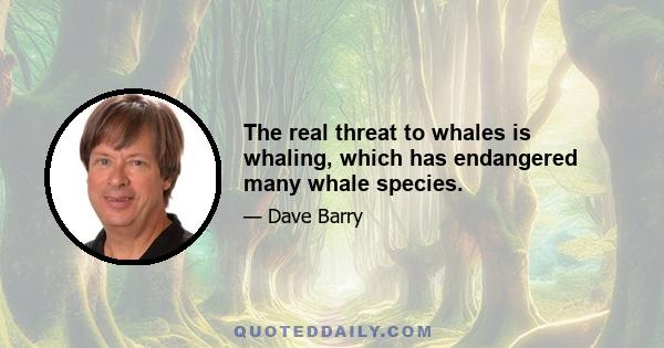 The real threat to whales is whaling, which has endangered many whale species.